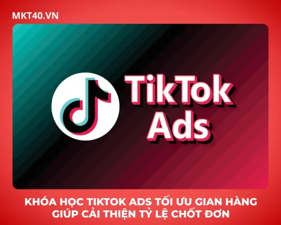 Khóa học TikTok Ads tối ưu gian hàng giúp cải thiện tỷ lệ chốt đơn